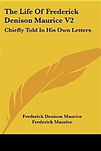 The Life of Frederick Denison Maurice V2: Chiefly Told in His Own Letters (Paperback)