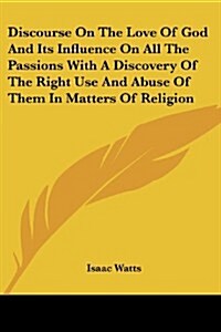 Discourse on the Love of God and Its Influence on All the Passions with a Discovery of the Right Use and Abuse of Them in Matters of Religion (Paperback)