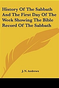 History of the Sabbath and the First Day of the Week Showing the Bible Record of the Sabbath (Paperback)