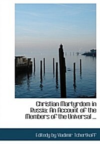 Christian Martyrdom in Russia: An Account of the Members of the Universal ... (Large Print Edition) (Hardcover)