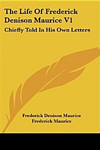 The Life of Frederick Denison Maurice V1: Chiefly Told in His Own Letters (Paperback)