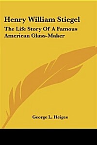 Henry William Stiegel: The Life Story of a Famous American Glass-Maker (Paperback)