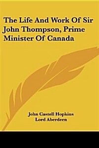 The Life and Work of Sir John Thompson, Prime Minister of Canada (Paperback)