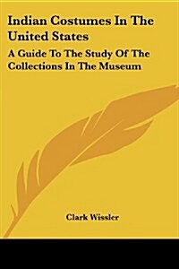 Indian Costumes in the United States: A Guide to the Study of the Collections in the Museum (Paperback)