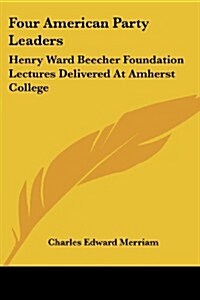 Four American Party Leaders: Henry Ward Beecher Foundation Lectures Delivered at Amherst College (Paperback)