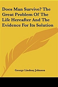 Does Man Survive? the Great Problem of the Life Hereafter and the Evidence for Its Solution (Paperback)