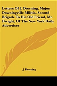 Letters of J. Downing, Major, Downingville Militia, Second Brigade to His Old Friend, Mr. Dwight, of the New York Daily Advertiser (Paperback)