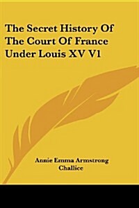 The Secret History of the Court of France Under Louis XV V1 (Paperback)