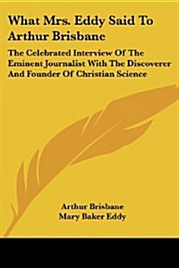 What Mrs. Eddy Said to Arthur Brisbane: The Celebrated Interview of the Eminent Journalist with the Discoverer and Founder of Christian Science (Paperback)