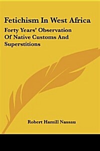 Fetichism in West Africa: Forty Years Observation of Native Customs and Superstitions (Paperback)
