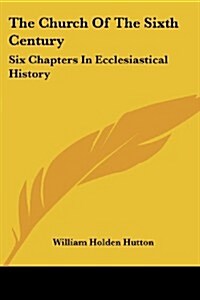 The Church of the Sixth Century: Six Chapters in Ecclesiastical History (Paperback)