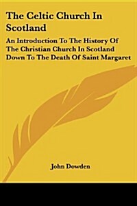 The Celtic Church in Scotland: An Introduction to the History of the Christian Church in Scotland Down to the Death of Saint Margaret (Paperback)