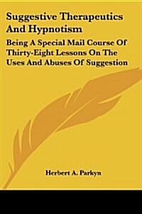 Suggestive Therapeutics and Hypnotism: Being a Special Mail Course of Thirty-Eight Lessons on the Uses and Abuses of Suggestion (Paperback)