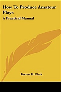 How to Produce Amateur Plays: A Practical Manual (Paperback)