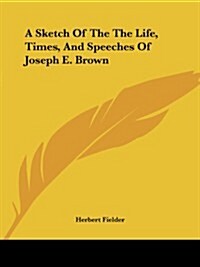 A Sketch of the Life, Times, and Speeches of Joseph E. Brown (Paperback)