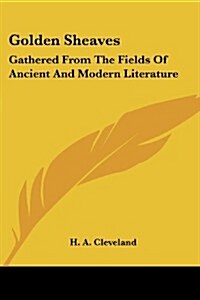 Golden Sheaves: Gathered from the Fields of Ancient and Modern Literature (Paperback)