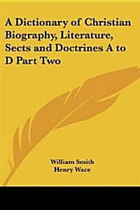 A Dictionary of Christian Biography, Literature, Sects and Doctrines A to D Part Two (Paperback)