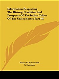 Information Respecting the History, Condition and Prospects of the Indian Tribes of the United States Part III (Paperback)