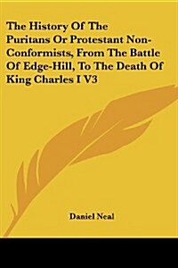 The History of the Puritans or Protestant Non-Conformists, from the Battle of Edge-Hill, to the Death of King Charles I V3 (Paperback)