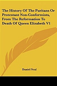 The History of the Puritans or Protestant Non-Conformists, from the Reformation to Death of Queen Elizabeth V1 (Paperback)
