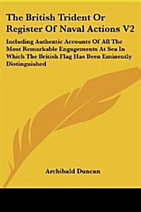 The British Trident or Register of Naval Actions V2: Including Authentic Accounts of All the Most Remarkable Engagements at Sea in Which the British F (Paperback)