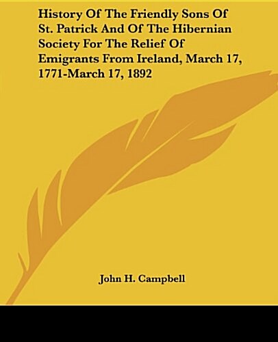 History of the Friendly Sons of St. Patrick and of the Hibernian Society for the Relief of Emigrants from Ireland, March 17, 1771-March 17, 1892 (Paperback)