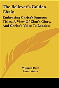 The Believers Golden Chain: Embracing Christs Famous Titles, a View of Zions Glory, and Christs Voice to London (Paperback)