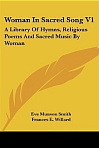 Woman in Sacred Song V1: A Library of Hymns, Religious Poems and Sacred Music by Woman (Paperback)