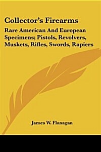 Collectors Firearms: Rare American and European Specimens; Pistols, Revolvers, Muskets, Rifles, Swords, Rapiers (Paperback)