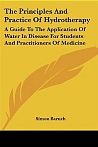 The Principles and Practice of Hydrotherapy: A Guide to the Application of Water in Disease for Students and Practitioners of Medicine (Paperback)