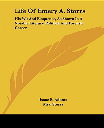 Life of Emery A. Storrs: His Wit and Eloquence, as Shown in a Notable Literary, Political and Forensic Career (Paperback)