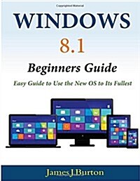 Windows 8.1 Beginners Guide: Easy Guide to Use the New OS to Its Fullest (Paperback)
