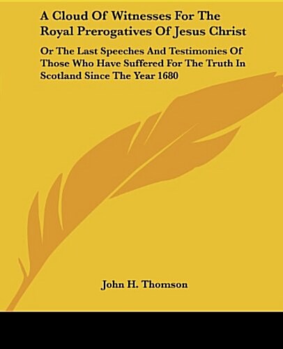 A Cloud of Witnesses for the Royal Prerogatives of Jesus Christ: Or the Last Speeches and Testimonies of Those Who Have Suffered for the Truth in Scot (Paperback)