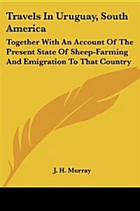 Travels in Uruguay, South America: Together with an Account of the Present State of Sheep-Farming and Emigration to That Country (Paperback)