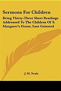 Sermons for Children: Being Thirty-Three Short Readings Addressed to the Children of S. Margarets Home, East Grinsted (Paperback)