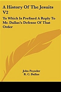 A History of the Jesuits V2: To Which Is Prefixed a Reply to Mr. Dallass Defense of That Order (Paperback)