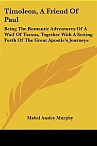 Timoleon, a Friend of Paul: Being the Romantic Adventures of a Waif of Tarsus, Together with a Setting Forth of the Great Apostles Journeys (Paperback)