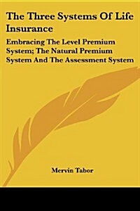 The Three Systems of Life Insurance: Embracing the Level Premium System; The Natural Premium System and the Assessment System (Paperback)
