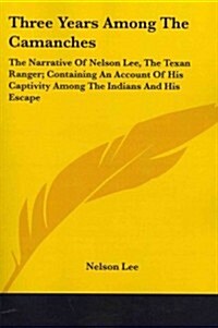 Three Years Among the Camanches: The Narrative of Nelson Lee, the Texan Ranger; Containing an Account of His Captivity Among the Indians and His Escap (Paperback)