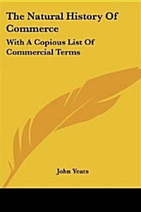 The Natural History of Commerce: With a Copious List of Commercial Terms (Paperback)