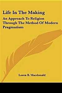 Life in the Making: An Approach to Religion Through the Method of Modern Pragmatism (Paperback)