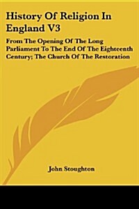 History of Religion in England V3: From the Opening of the Long Parliament to the End of the Eighteenth Century; The Church of the Restoration (Paperback)
