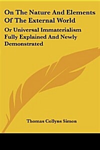 On the Nature and Elements of the External World: Or Universal Immaterialism Fully Explained and Newly Demonstrated (Paperback)
