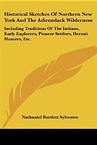 Historical Sketches of Northern New York and the Adirondack Wilderness: Including Traditions of the Indians, Early Explorers, Pioneer Settlers, Hermit (Paperback)