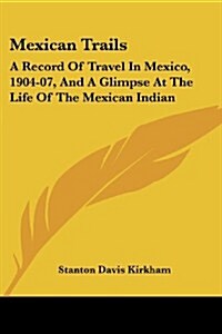 Mexican Trails: A Record of Travel in Mexico, 1904-07, and a Glimpse at the Life of the Mexican Indian (Paperback)