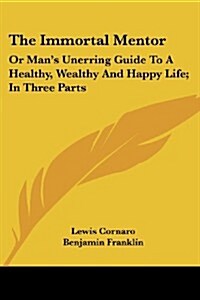 The Immortal Mentor: Or Mans Unerring Guide to a Healthy, Wealthy and Happy Life; In Three Parts (Paperback)