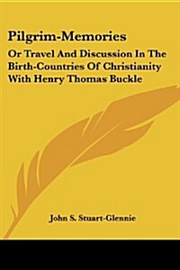 Pilgrim-Memories: Or Travel and Discussion in the Birth-Countries of Christianity with Henry Thomas Buckle (Paperback)