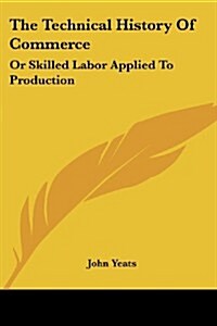 The Technical History of Commerce: Or Skilled Labor Applied to Production (Paperback)
