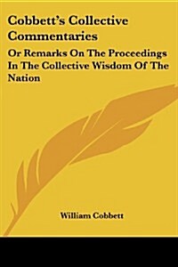 Cobbetts Collective Commentaries: Or Remarks on the Proceedings in the Collective Wisdom of the Nation (Paperback)