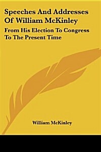 Speeches and Addresses of William McKinley: From His Election to Congress to the Present Time (Paperback)